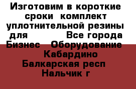 Изготовим в короткие сроки  комплект уплотнительной резины для XRB 6,  - Все города Бизнес » Оборудование   . Кабардино-Балкарская респ.,Нальчик г.